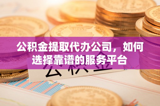 水林公积金提取代办公司，如何选择靠谱的服务平台