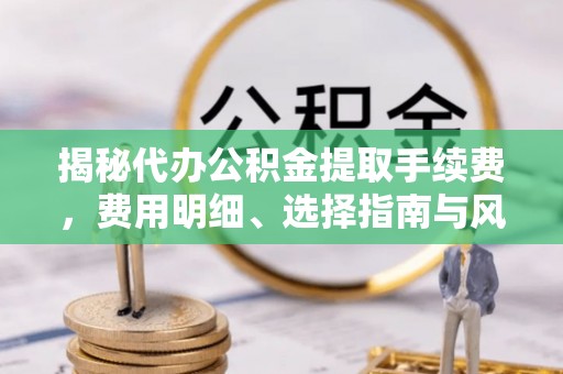 水林揭秘代办公积金提取手续费，费用明细、选择指南与风险防范