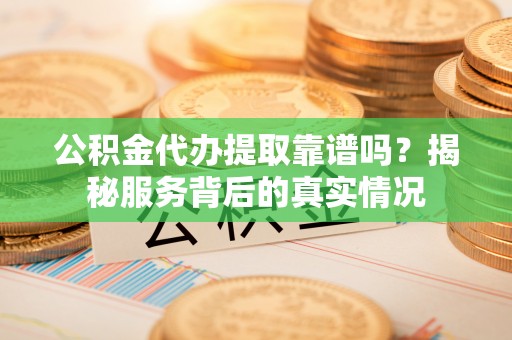 水林公积金代办提取靠谱吗？揭秘服务背后的真实情况