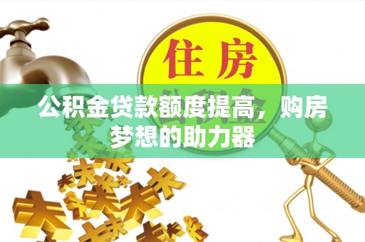 水林公积金贷款额度提高，购房梦想的助力器