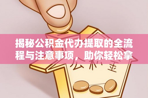 水林揭秘公积金代办提取的全流程与注意事项，助你轻松拿回属于自己的钱