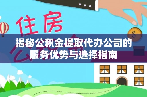 水林揭秘公积金提取代办公司的服务优势与选择指南
