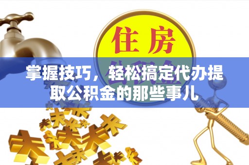 水林掌握技巧，轻松搞定代办提取公积金的那些事儿